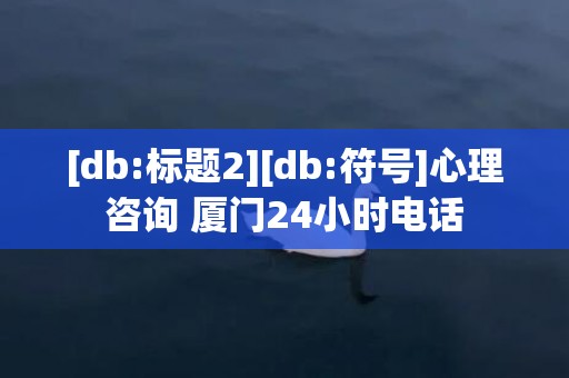 [db:标题2][db:符号]心理咨询 厦门24小时电话