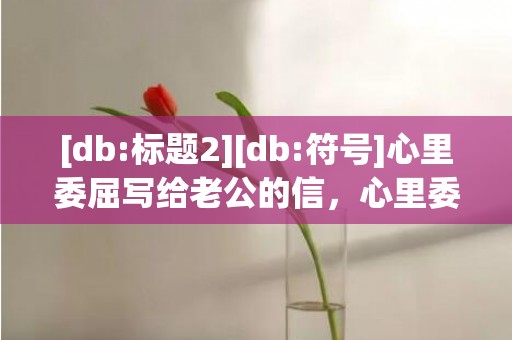 [db:标题2][db:符号]心里委屈写给老公的信，心里委屈对老公说的话