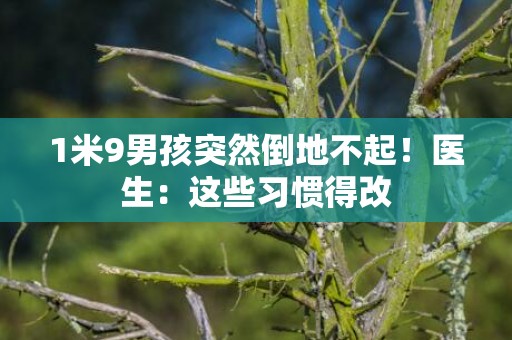 1米9男孩突然倒地不起！医生：这些习惯得改