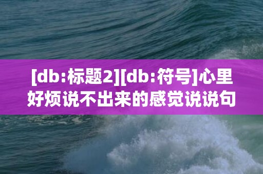 [db:标题2][db:符号]心里好烦说不出来的感觉说说句子，心里好烦说不出来的感觉