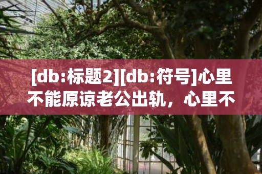[db:标题2][db:符号]心里不能原谅老公出轨，心里不能原谅老公出轨