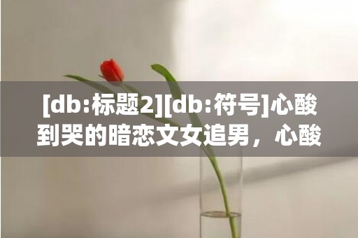 [db:标题2][db:符号]心酸到哭的暗恋文女追男，心酸到哭的暗恋文校园be