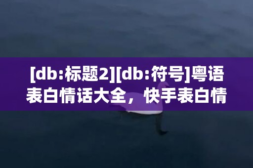 [db:标题2][db:符号]粤语表白情话大全，快手表白情话大全搞笑版