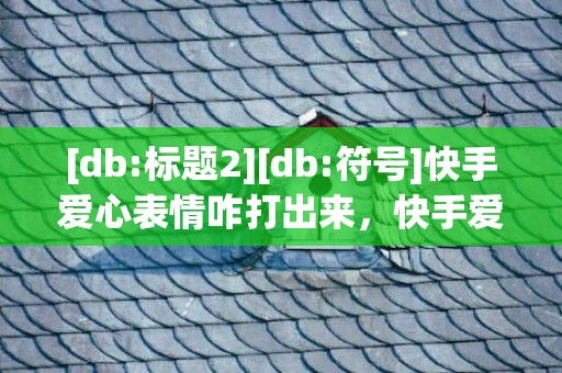 [db:标题2][db:符号]快手爱心表情咋打出来，快手爱心表情咋打出来