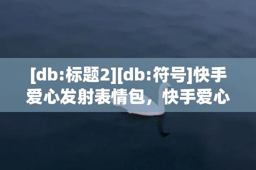 [db:标题2][db:符号]快手爱心发射表情包，快手爱心表情包怎么制作