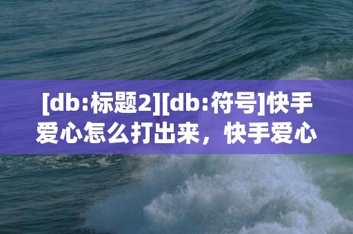 [db:标题2][db:符号]快手爱心怎么打出来，快手爱心符号怎么打出来