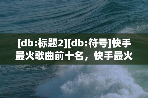 [db:标题2][db:符号]快手最火歌曲前十名，快手最火表白歌曲是什么