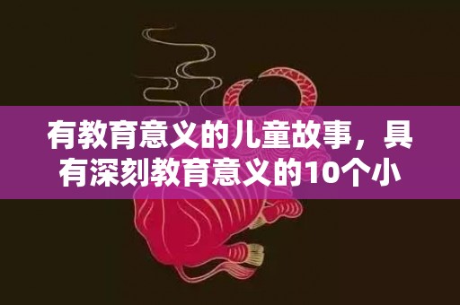 有教育意义的儿童故事，具有深刻教育意义的10个小故事