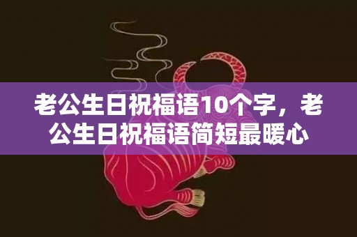 老公生日祝福语10个字，老公生日祝福语简短最暖心