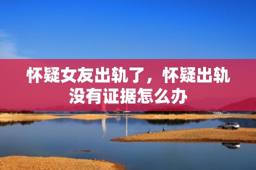 怀疑女友出轨了，怀疑出轨没有证据怎么办