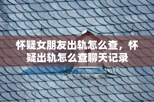 怀疑女朋友出轨怎么查，怀疑出轨怎么查聊天记录