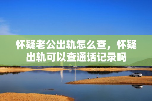 怀疑老公出轨怎么查，怀疑出轨可以查通话记录吗
