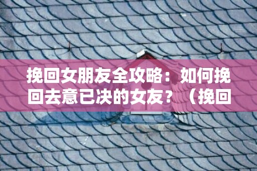 挽回女朋友全攻略：如何挽回去意已决的女友？（挽回女友的正确方法和技巧）
