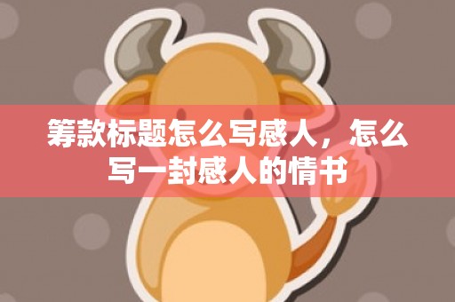 筹款标题怎么写感人，怎么写一封感人的情书