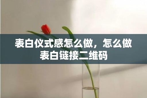 表白仪式感怎么做，怎么做表白链接二维码