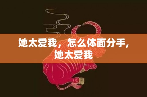 她太爱我，怎么体面分手,她太爱我