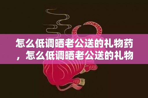 怎么低调晒老公送的礼物药，怎么低调晒老公送的礼物