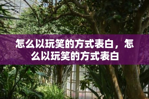 怎么以玩笑的方式表白，怎么以玩笑的方式表白