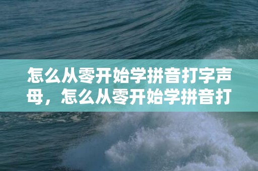 怎么从零开始学拼音打字声母，怎么从零开始学拼音打字