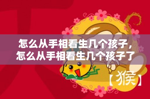 怎么从手相看生几个孩子，怎么从手相看生几个孩子了