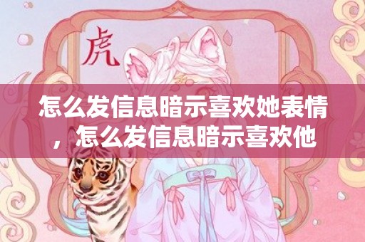 怎么发信息暗示喜欢她表情，怎么发信息暗示喜欢他