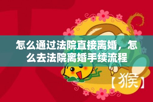 怎么通过法院直接离婚，怎么去法院离婚手续流程