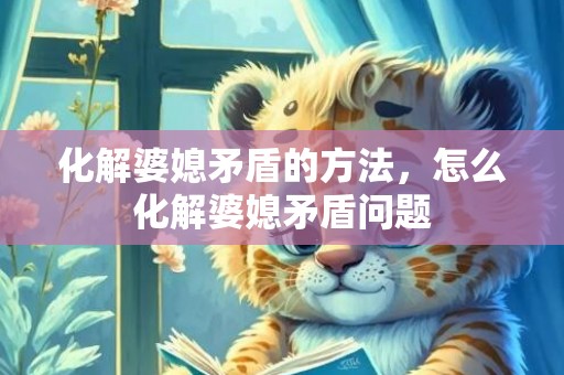 化解婆媳矛盾的方法，怎么化解婆媳矛盾问题