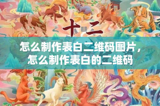 怎么制作表白二维码图片，怎么制作表白的二维码