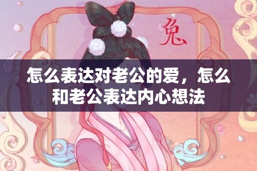 怎么表达对老公的爱，怎么和老公表达内心想法
