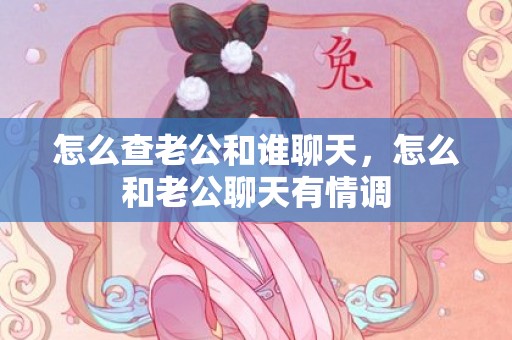 怎么查老公和谁聊天，怎么和老公聊天有情调