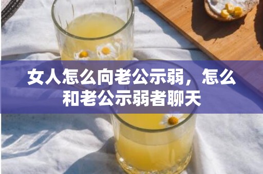 女人怎么向老公示弱，怎么和老公示弱者聊天
