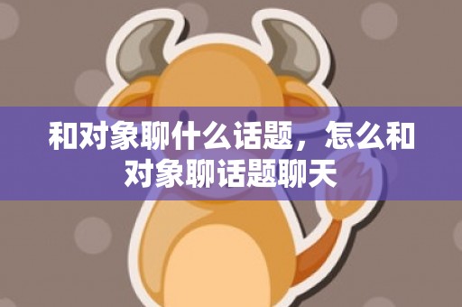 和对象聊什么话题，怎么和对象聊话题聊天