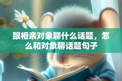跟相亲对象聊什么话题，怎么和对象聊话题句子