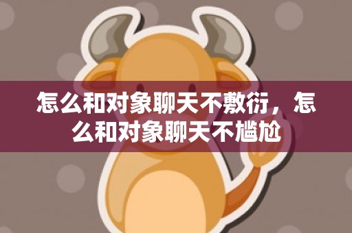 怎么和对象聊天不敷衍，怎么和对象聊天不尴尬