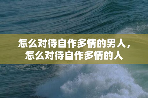 怎么对待自作多情的男人，怎么对待自作多情的人