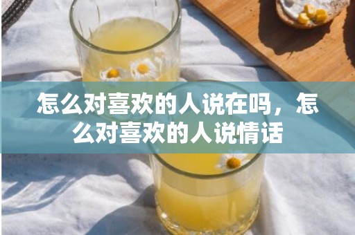 怎么对喜欢的人说在吗，怎么对喜欢的人说情话