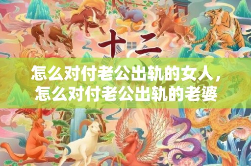 怎么对付老公出轨的女人，怎么对付老公出轨的老婆