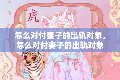 怎么对付妻子的出轨对象，怎么对付妻子的出轨对象