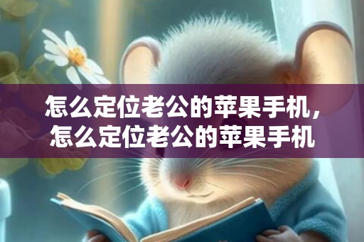 怎么定位老公的苹果手机，怎么定位老公的苹果手机