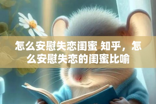 怎么安慰失恋闺蜜 知乎，怎么安慰失恋的闺蜜比喻