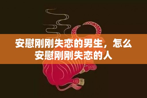 安慰刚刚失恋的男生，怎么安慰刚刚失恋的人