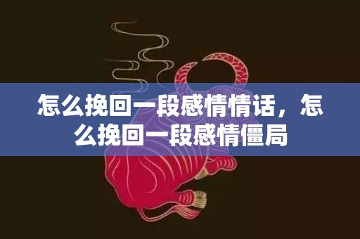 怎么挽回一段感情情话，怎么挽回一段感情僵局