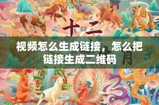 视频怎么生成链接，怎么把链接生成二维码