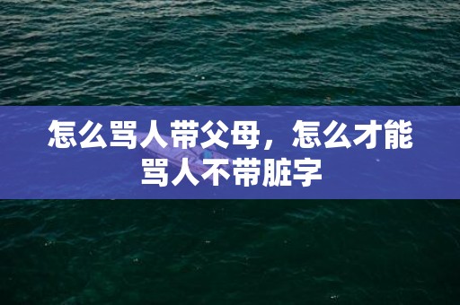 怎么骂人带父母，怎么才能骂人不带脏字