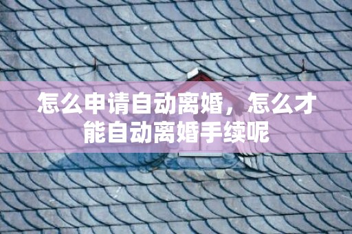 怎么申请自动离婚，怎么才能自动离婚手续呢