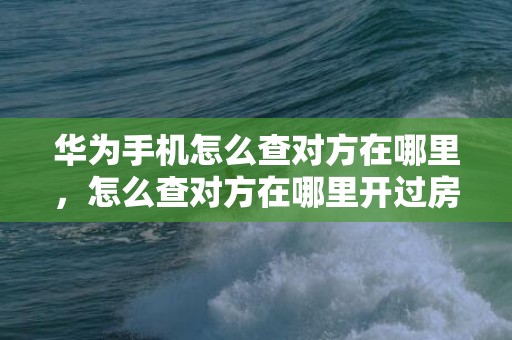 华为手机怎么查对方在哪里，怎么查对方在哪里开过房