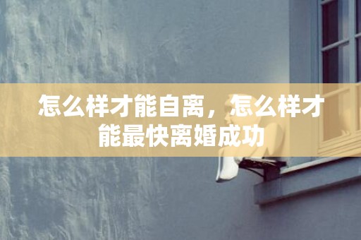 怎么样才能自离，怎么样才能最快离婚成功