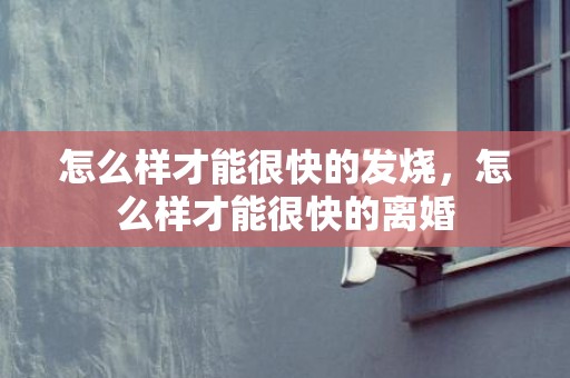 怎么样才能很快的发烧，怎么样才能很快的离婚