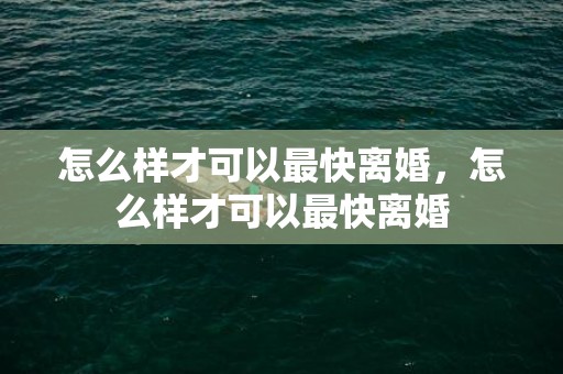 怎么样才可以最快离婚，怎么样才可以最快离婚