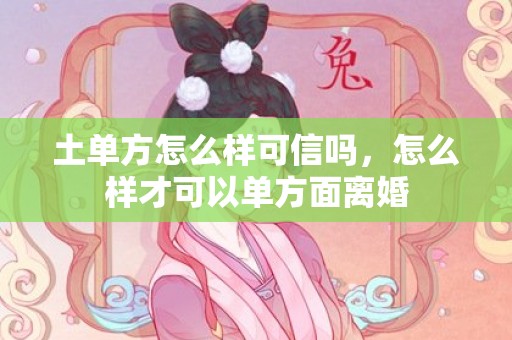 土单方怎么样可信吗，怎么样才可以单方面离婚